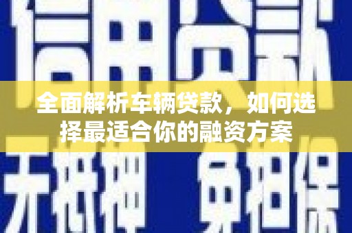 望奎全面解析车辆贷款，如何选择最适合你的融资方案