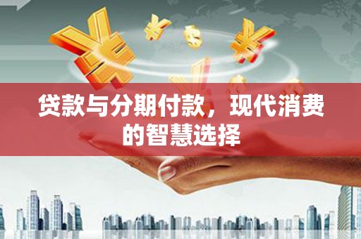 望奎贷款与分期付款，现代消费的智慧选择