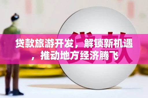望奎贷款旅游开发，解锁新机遇，推动地方经济腾飞
