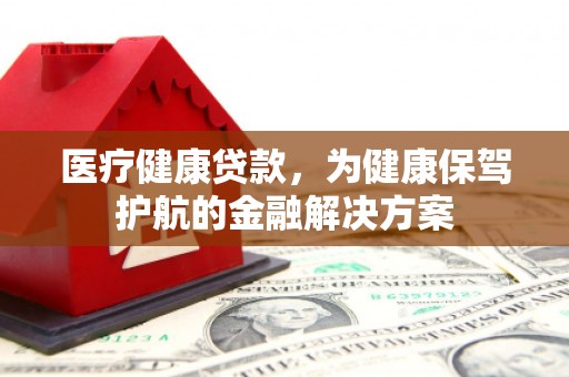 望奎医疗健康贷款，为健康保驾护航的金融解决方案