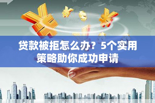 望奎贷款被拒怎么办？5个实用策略助你成功申请