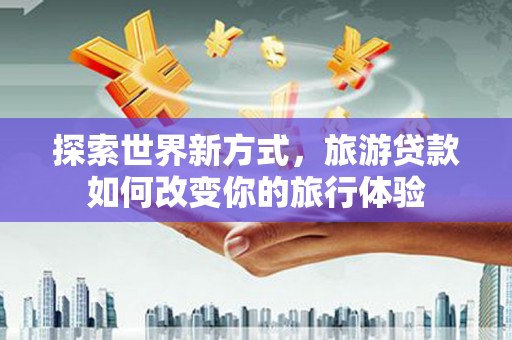 望奎探索世界新方式，旅游贷款如何改变你的旅行体验