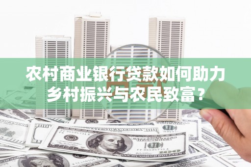 望奎农村商业银行贷款如何助力乡村振兴与农民致富？