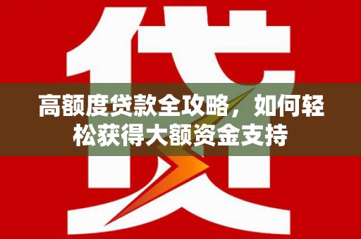 望奎高额度贷款全攻略，如何轻松获得大额资金支持
