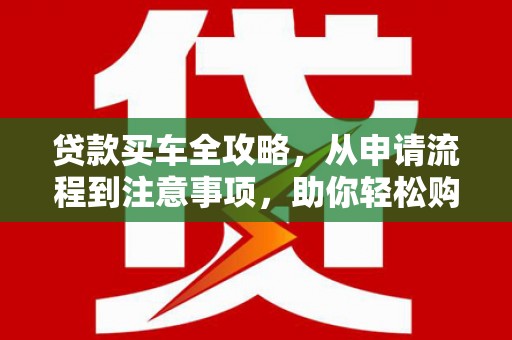 望奎贷款买车全攻略，从申请流程到注意事项，助你轻松购车