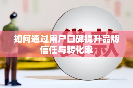 望奎如何通过用户口碑提升品牌信任与转化率