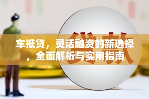 望奎车抵贷，灵活融资的新选择，全面解析与实用指南