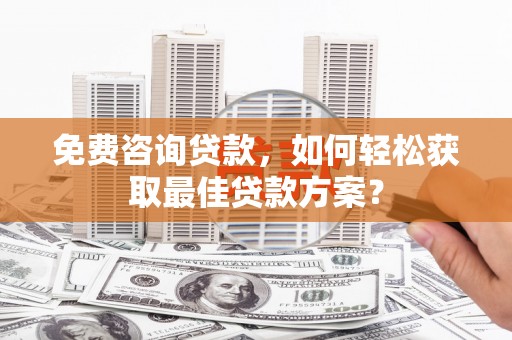 望奎免费咨询贷款，如何轻松获取最佳贷款方案？