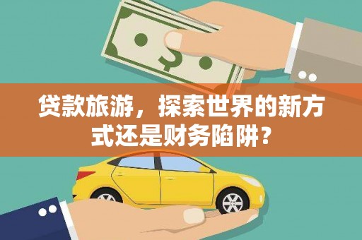 望奎贷款旅游，探索世界的新方式还是财务陷阱？
